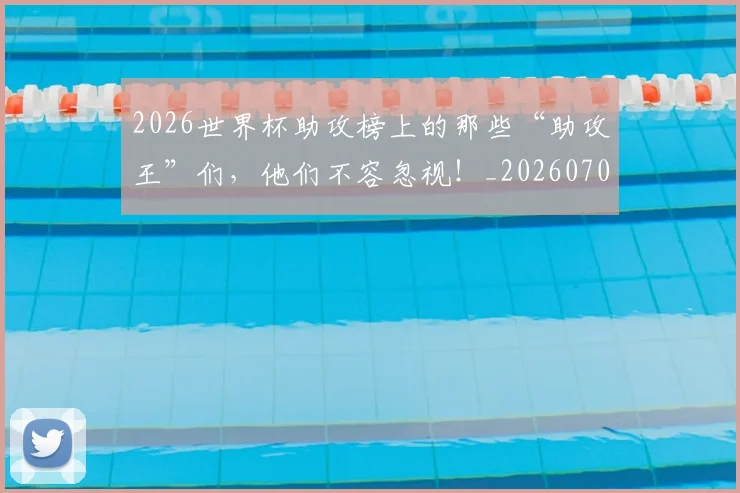 2026世界杯助攻榜上的那些“助攻王”们，他们不容忽视！_20260702033317