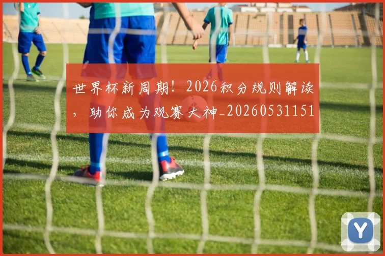 世界杯新周期!2026积分规则解读,助你成为观赛大神_20260531151437_20260702175729