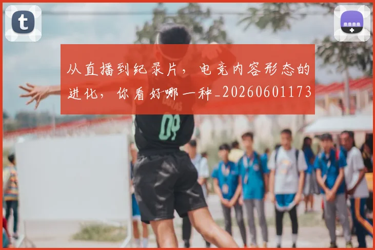 从直播到纪录片,电竞内容形态的进化,你看好哪一种_20260601173124