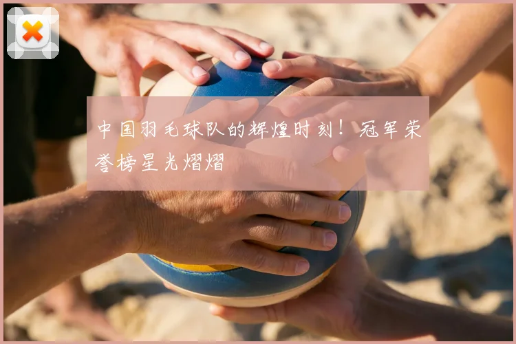 中国羽毛球队的辉煌时刻！冠军荣誉榜星光熠熠