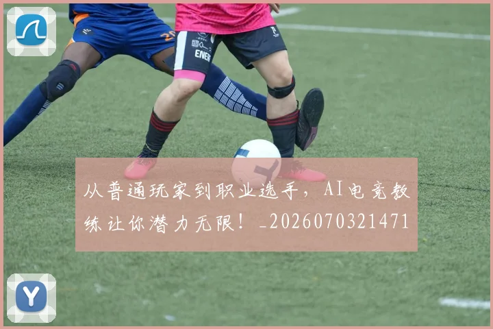 从普通玩家到职业选手，AI电竞教练让你潜力无限！_20260703214718