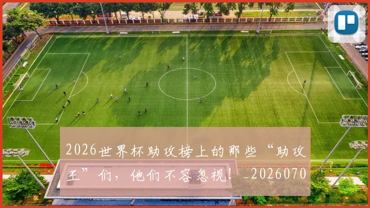 2026世界杯助攻榜上的那些“助攻王”们，他们不容忽视！_20260702033317