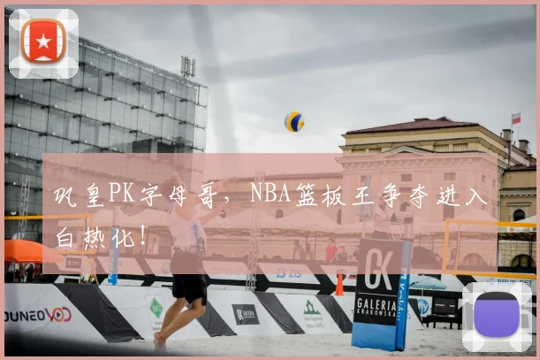 巩皇PK字母哥，NBA篮板王争夺进入白热化！