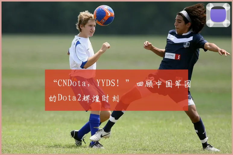 “CNDota，YYDS！”回顾中国军团的Dota2辉煌时刻