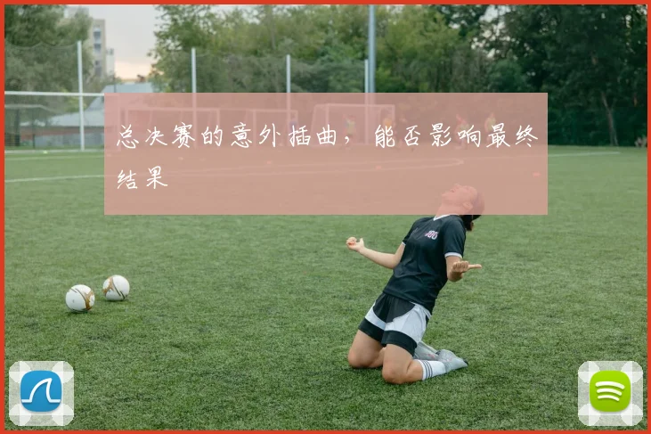 总决赛的意外插曲，能否影响最终结果