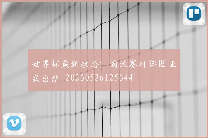世界杯最新动态:淘汰赛对阵图正式出炉_20260526125644
