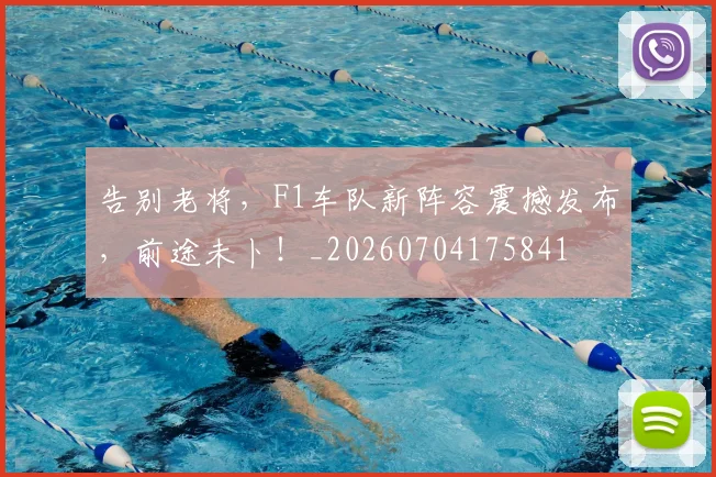 告别老将,F1车队新阵容震撼发布,前途未卜!_20260704175841