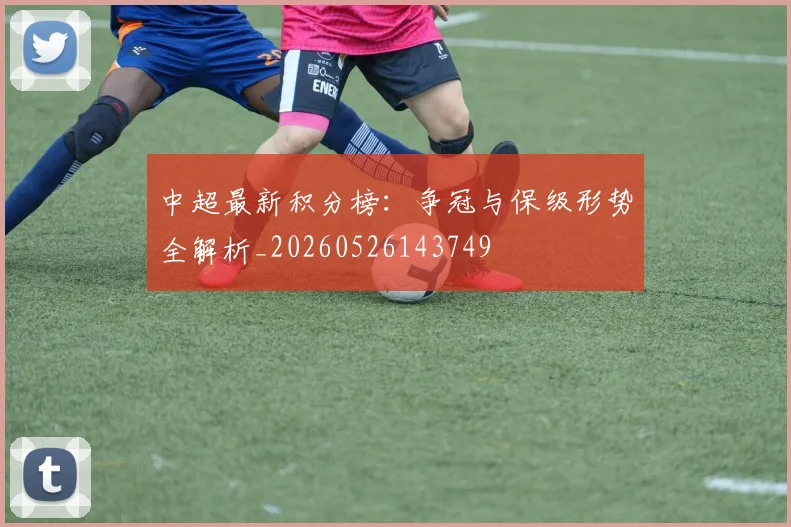 中超最新积分榜：争冠与保级形势全解析_20260526143749