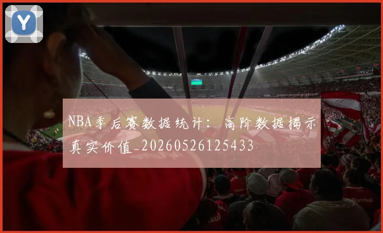 NBA季后赛数据统计:高阶数据揭示真实价值_20260526125433