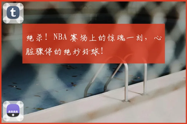 绝杀！NBA 赛场上的惊魂一刻，心脏骤停的绝妙好球！