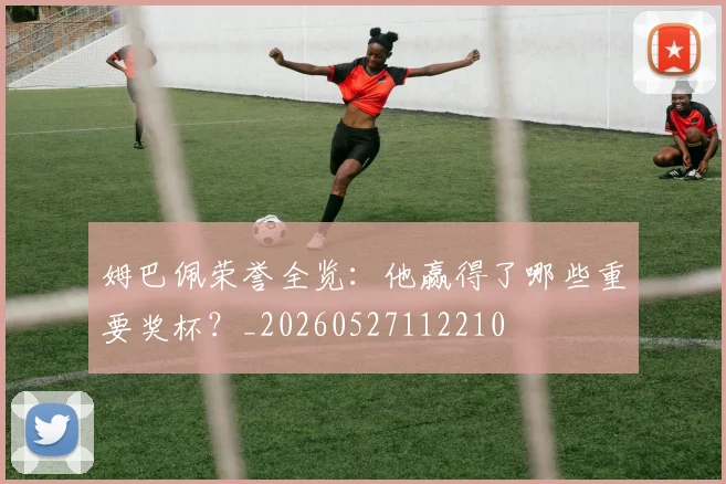姆巴佩荣誉全览:他赢得了哪些重要奖杯?_20260527112210