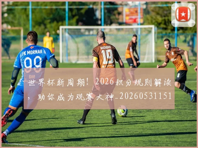 世界杯新周期！2026积分规则解读，助你成为观赛大神_20260531151437_20260702175729