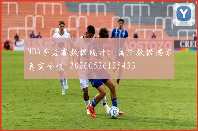 NBA季后赛数据统计:高阶数据揭示真实价值_20260526125433